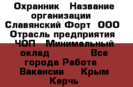 Охранник › Название организации ­ Славянский Форт, ООО › Отрасль предприятия ­ ЧОП › Минимальный оклад ­ 27 000 - Все города Работа » Вакансии   . Крым,Керчь